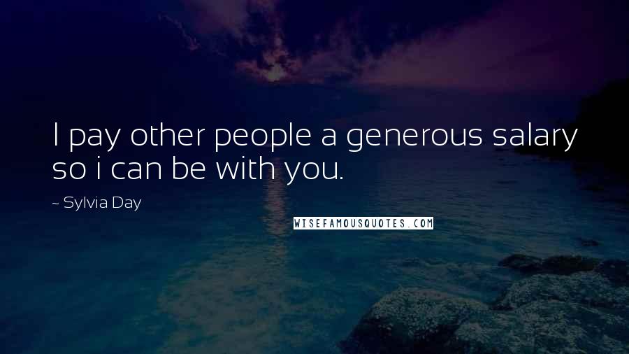 Sylvia Day Quotes: I pay other people a generous salary so i can be with you.