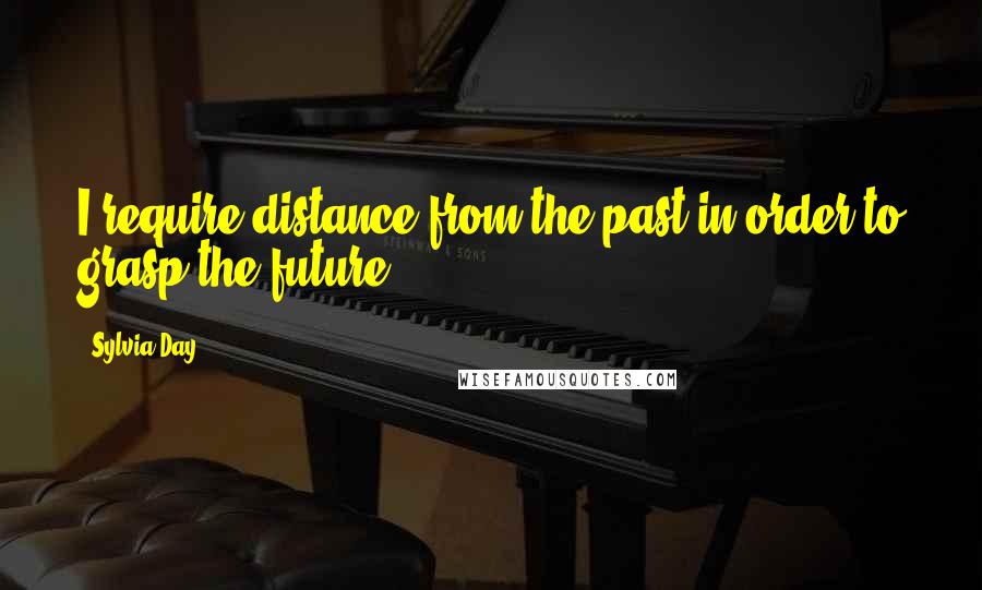 Sylvia Day Quotes: I require distance from the past in order to grasp the future.