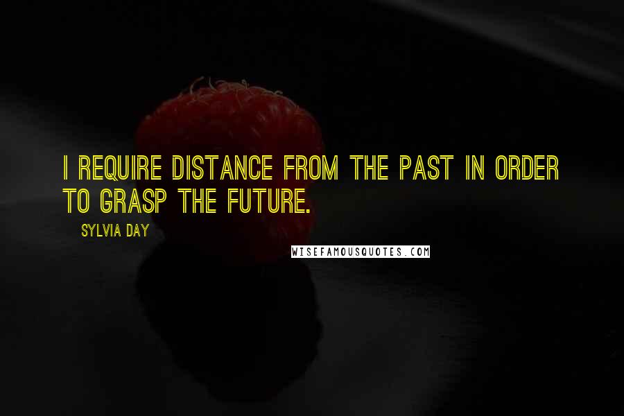 Sylvia Day Quotes: I require distance from the past in order to grasp the future.