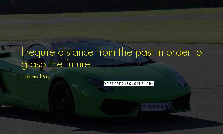 Sylvia Day Quotes: I require distance from the past in order to grasp the future.