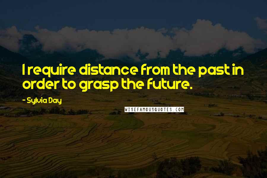 Sylvia Day Quotes: I require distance from the past in order to grasp the future.