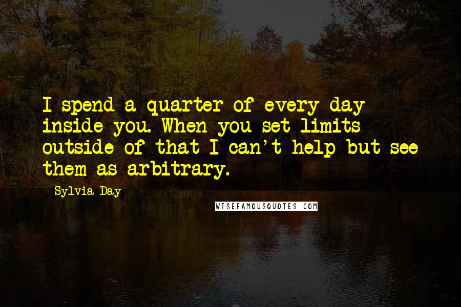 Sylvia Day Quotes: I spend a quarter of every day inside you. When you set limits outside of that I can't help but see them as arbitrary.