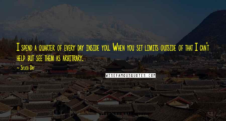 Sylvia Day Quotes: I spend a quarter of every day inside you. When you set limits outside of that I can't help but see them as arbitrary.