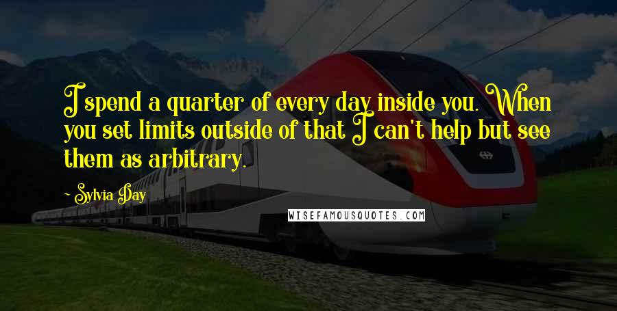 Sylvia Day Quotes: I spend a quarter of every day inside you. When you set limits outside of that I can't help but see them as arbitrary.