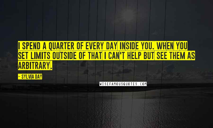 Sylvia Day Quotes: I spend a quarter of every day inside you. When you set limits outside of that I can't help but see them as arbitrary.