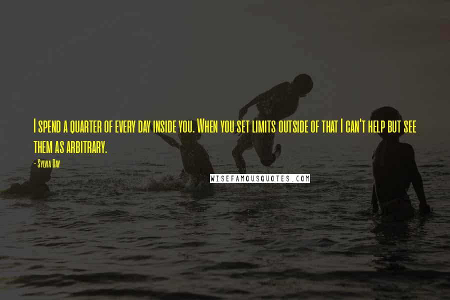 Sylvia Day Quotes: I spend a quarter of every day inside you. When you set limits outside of that I can't help but see them as arbitrary.