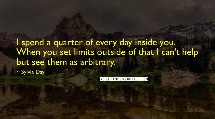 Sylvia Day Quotes: I spend a quarter of every day inside you. When you set limits outside of that I can't help but see them as arbitrary.