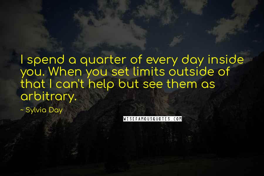 Sylvia Day Quotes: I spend a quarter of every day inside you. When you set limits outside of that I can't help but see them as arbitrary.