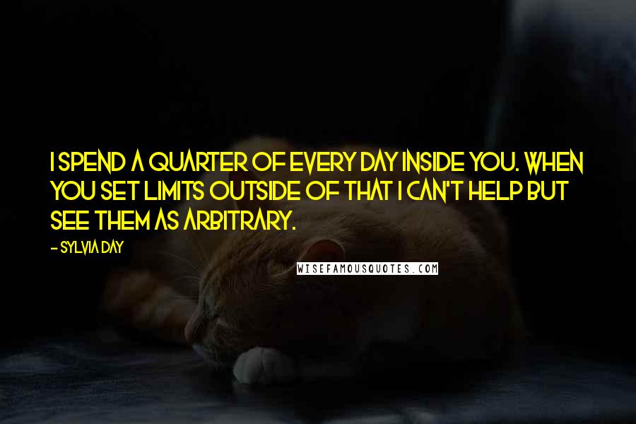 Sylvia Day Quotes: I spend a quarter of every day inside you. When you set limits outside of that I can't help but see them as arbitrary.