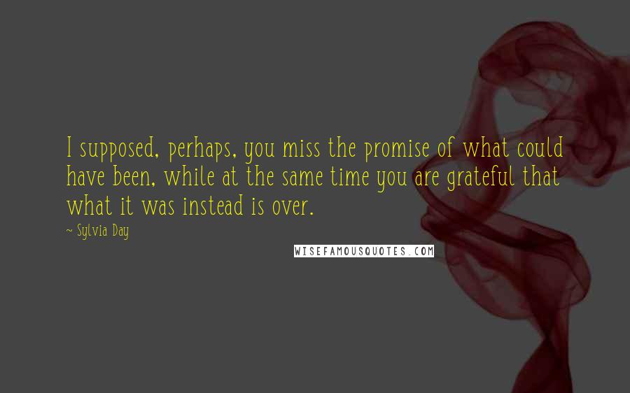 Sylvia Day Quotes: I supposed, perhaps, you miss the promise of what could have been, while at the same time you are grateful that what it was instead is over.