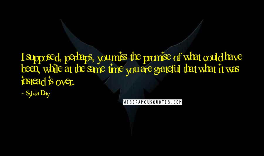 Sylvia Day Quotes: I supposed, perhaps, you miss the promise of what could have been, while at the same time you are grateful that what it was instead is over.