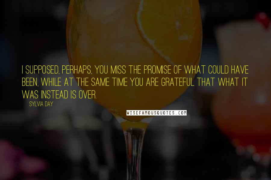 Sylvia Day Quotes: I supposed, perhaps, you miss the promise of what could have been, while at the same time you are grateful that what it was instead is over.