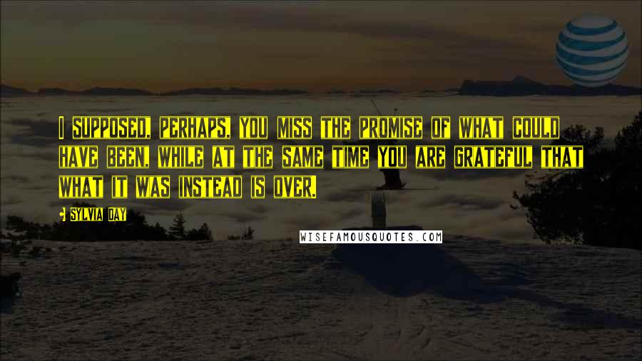 Sylvia Day Quotes: I supposed, perhaps, you miss the promise of what could have been, while at the same time you are grateful that what it was instead is over.