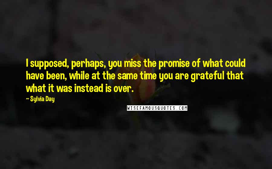 Sylvia Day Quotes: I supposed, perhaps, you miss the promise of what could have been, while at the same time you are grateful that what it was instead is over.