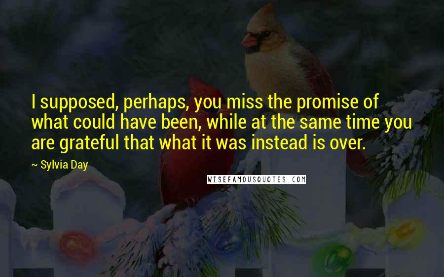 Sylvia Day Quotes: I supposed, perhaps, you miss the promise of what could have been, while at the same time you are grateful that what it was instead is over.