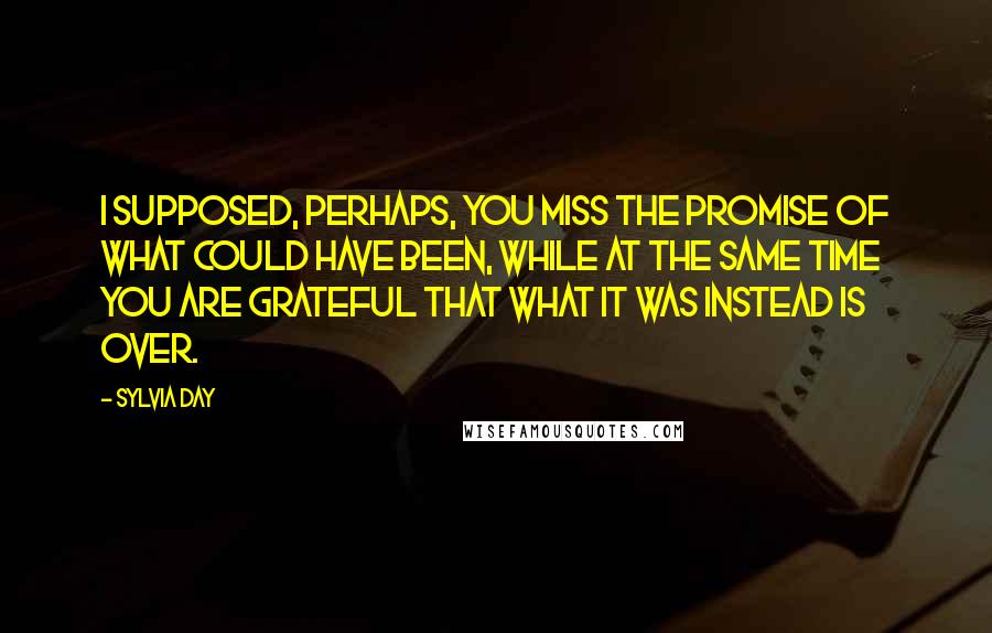 Sylvia Day Quotes: I supposed, perhaps, you miss the promise of what could have been, while at the same time you are grateful that what it was instead is over.