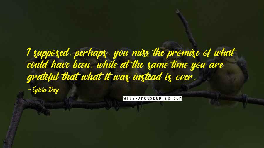 Sylvia Day Quotes: I supposed, perhaps, you miss the promise of what could have been, while at the same time you are grateful that what it was instead is over.