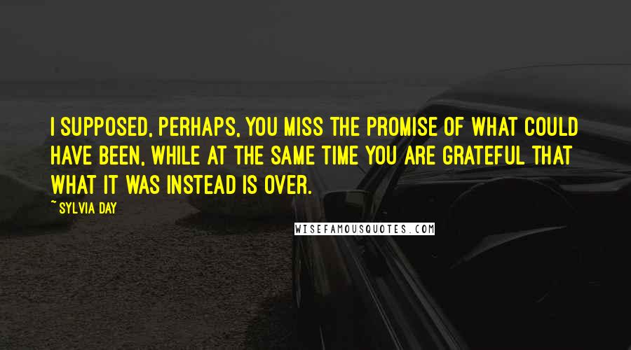 Sylvia Day Quotes: I supposed, perhaps, you miss the promise of what could have been, while at the same time you are grateful that what it was instead is over.