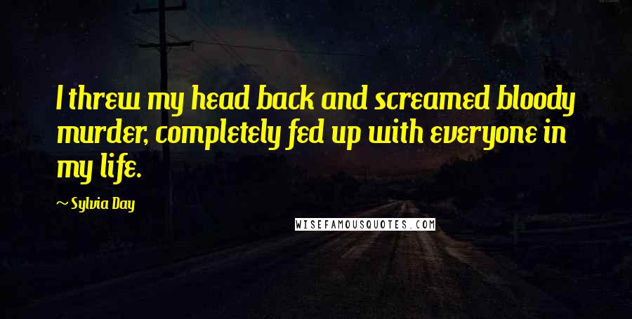 Sylvia Day Quotes: I threw my head back and screamed bloody murder, completely fed up with everyone in my life.