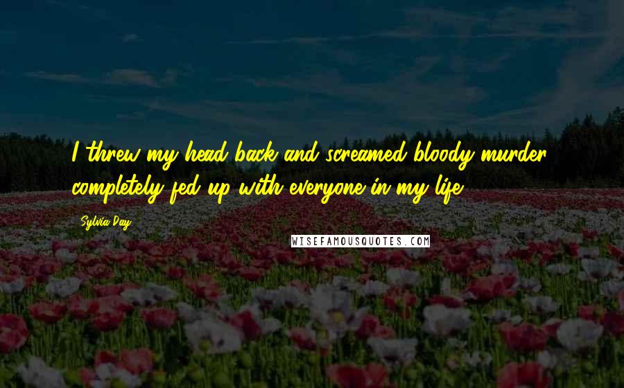 Sylvia Day Quotes: I threw my head back and screamed bloody murder, completely fed up with everyone in my life.