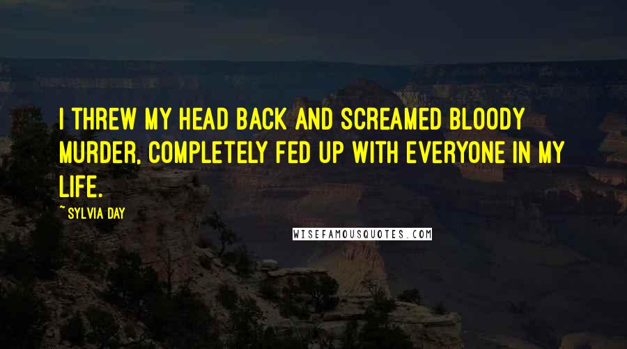 Sylvia Day Quotes: I threw my head back and screamed bloody murder, completely fed up with everyone in my life.