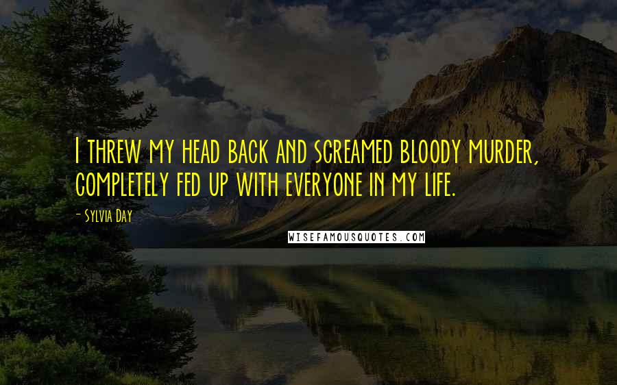 Sylvia Day Quotes: I threw my head back and screamed bloody murder, completely fed up with everyone in my life.