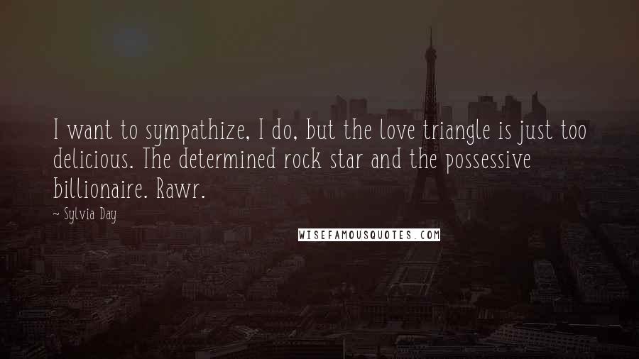 Sylvia Day Quotes: I want to sympathize, I do, but the love triangle is just too delicious. The determined rock star and the possessive billionaire. Rawr.