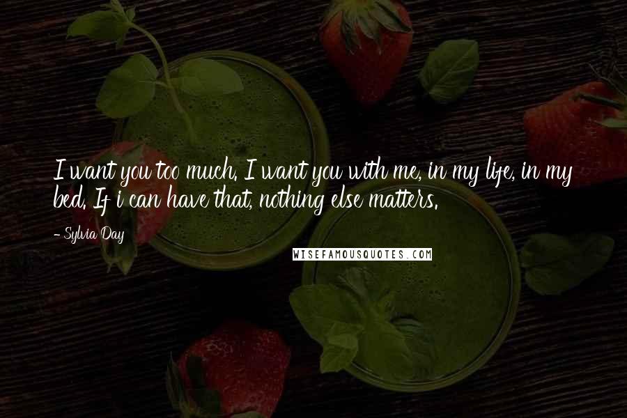 Sylvia Day Quotes: I want you too much. I want you with me, in my life, in my bed. If i can have that, nothing else matters.