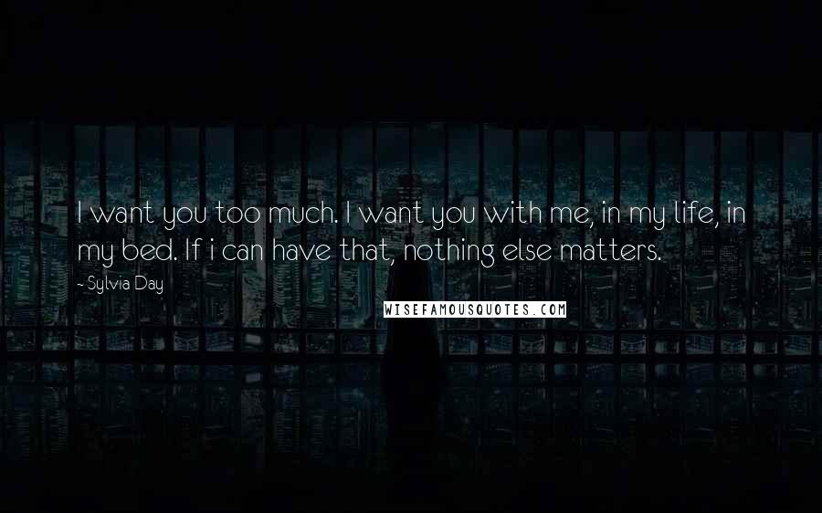 Sylvia Day Quotes: I want you too much. I want you with me, in my life, in my bed. If i can have that, nothing else matters.