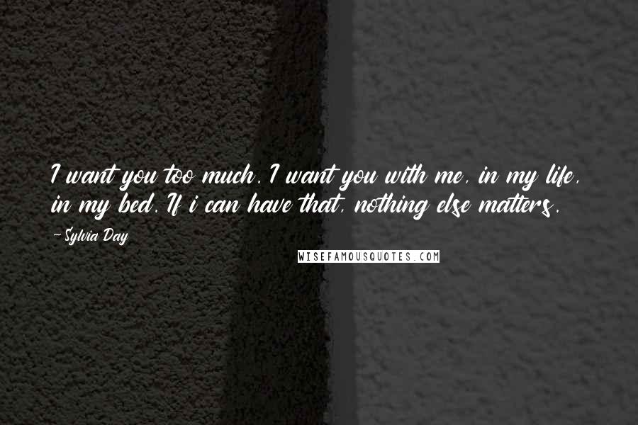 Sylvia Day Quotes: I want you too much. I want you with me, in my life, in my bed. If i can have that, nothing else matters.