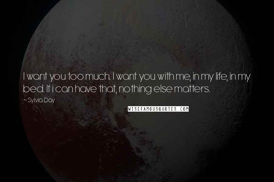 Sylvia Day Quotes: I want you too much. I want you with me, in my life, in my bed. If i can have that, nothing else matters.