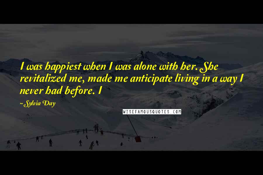 Sylvia Day Quotes: I was happiest when I was alone with her. She revitalized me, made me anticipate living in a way I never had before. I