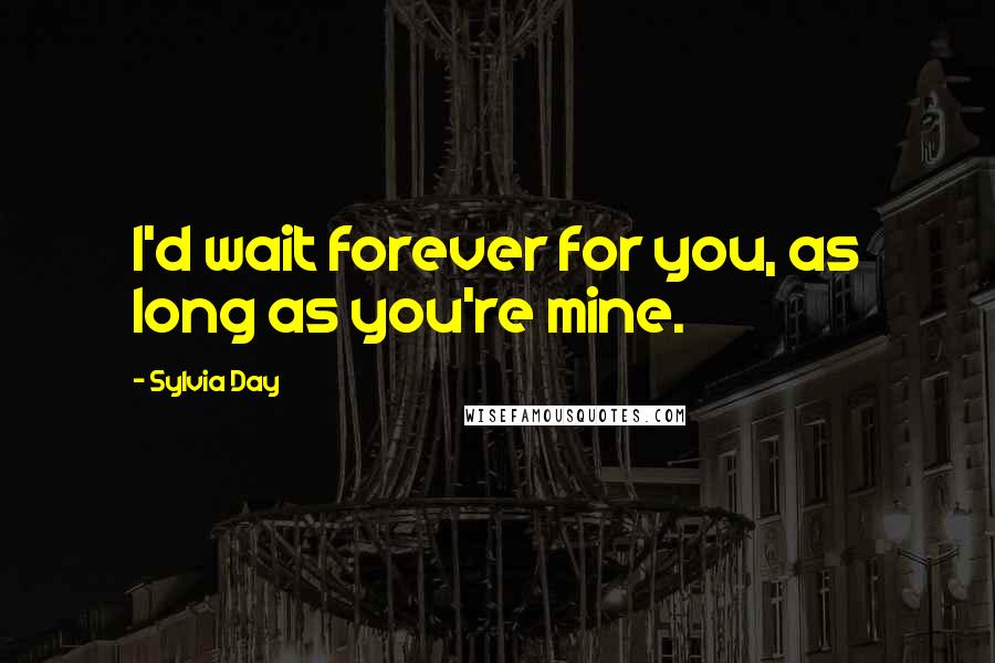 Sylvia Day Quotes: I'd wait forever for you, as long as you're mine.