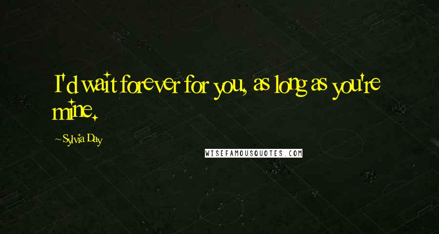 Sylvia Day Quotes: I'd wait forever for you, as long as you're mine.