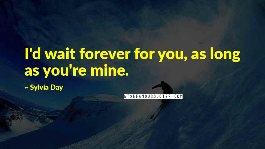 Sylvia Day Quotes: I'd wait forever for you, as long as you're mine.