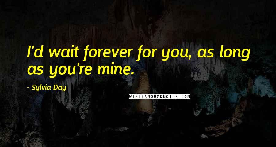 Sylvia Day Quotes: I'd wait forever for you, as long as you're mine.