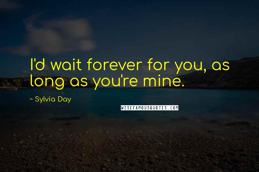 Sylvia Day Quotes: I'd wait forever for you, as long as you're mine.