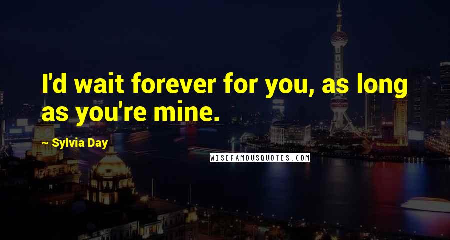 Sylvia Day Quotes: I'd wait forever for you, as long as you're mine.