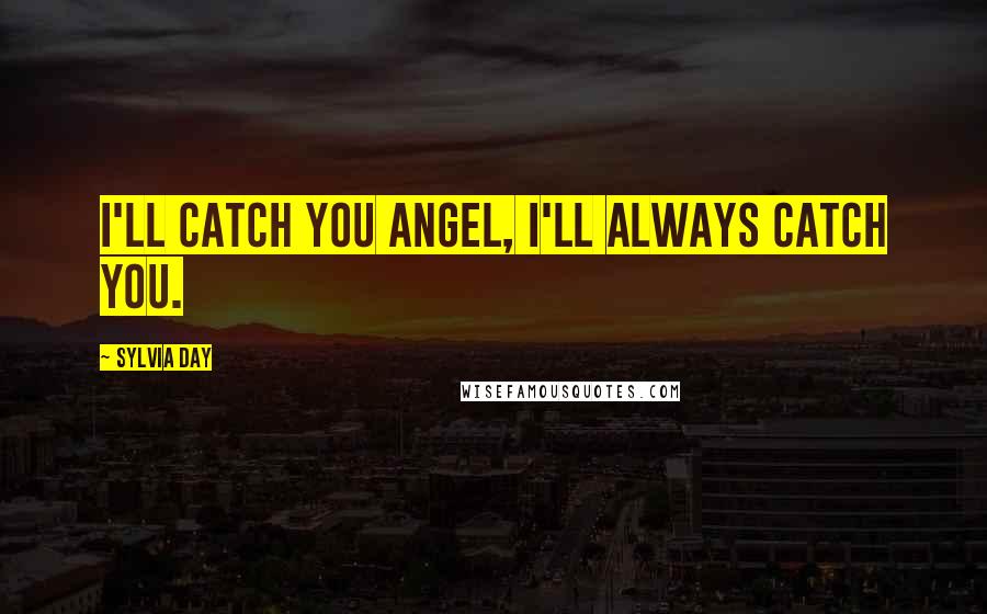 Sylvia Day Quotes: I'll catch you angel, i'll always catch you.