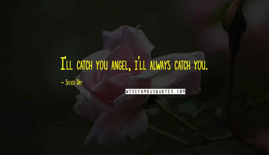 Sylvia Day Quotes: I'll catch you angel, i'll always catch you.