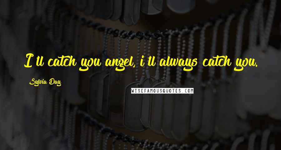 Sylvia Day Quotes: I'll catch you angel, i'll always catch you.