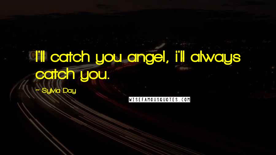 Sylvia Day Quotes: I'll catch you angel, i'll always catch you.