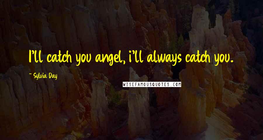 Sylvia Day Quotes: I'll catch you angel, i'll always catch you.