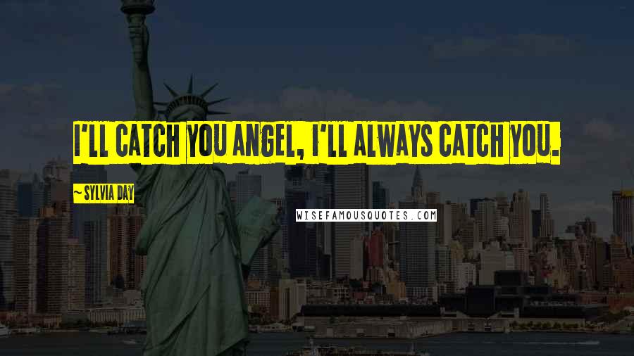 Sylvia Day Quotes: I'll catch you angel, i'll always catch you.