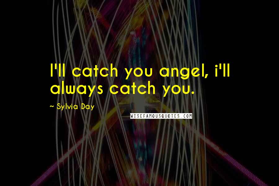 Sylvia Day Quotes: I'll catch you angel, i'll always catch you.