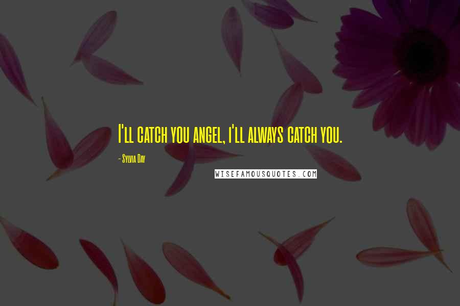 Sylvia Day Quotes: I'll catch you angel, i'll always catch you.