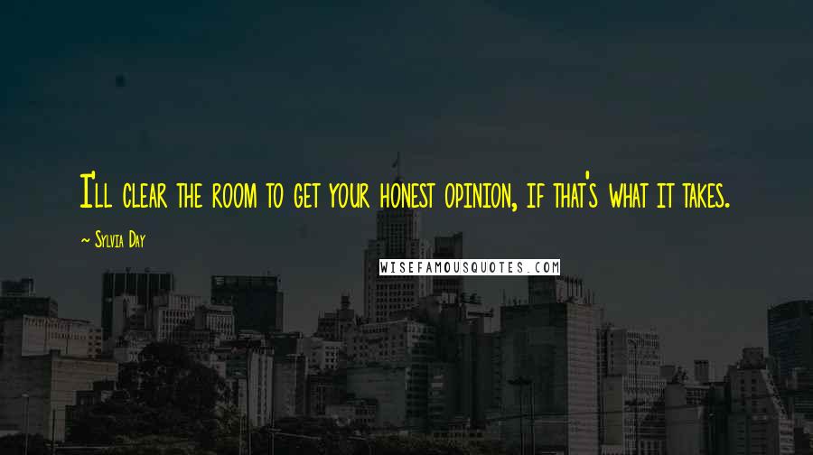 Sylvia Day Quotes: I'll clear the room to get your honest opinion, if that's what it takes.