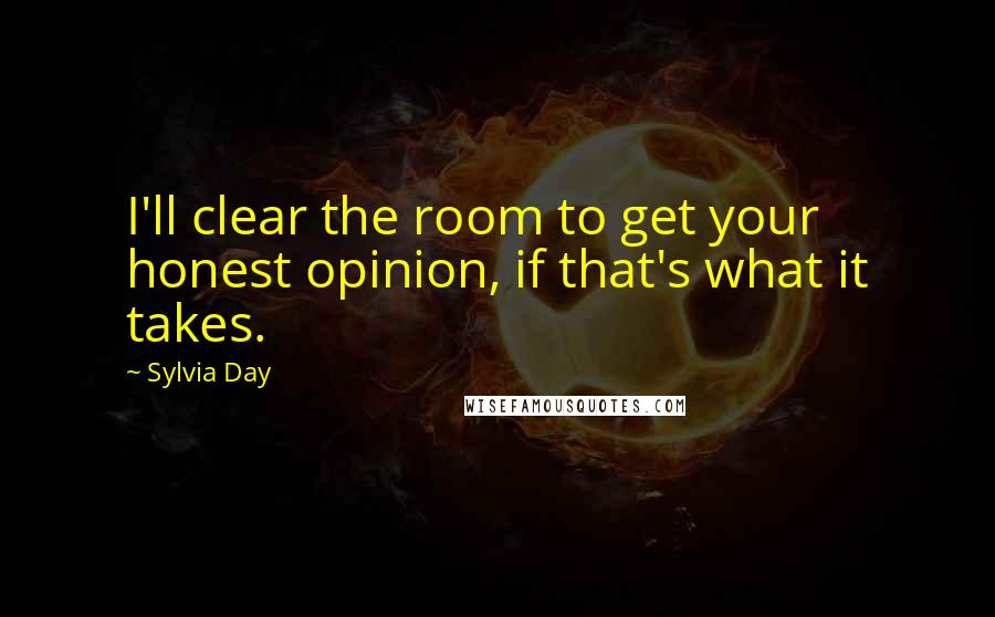 Sylvia Day Quotes: I'll clear the room to get your honest opinion, if that's what it takes.