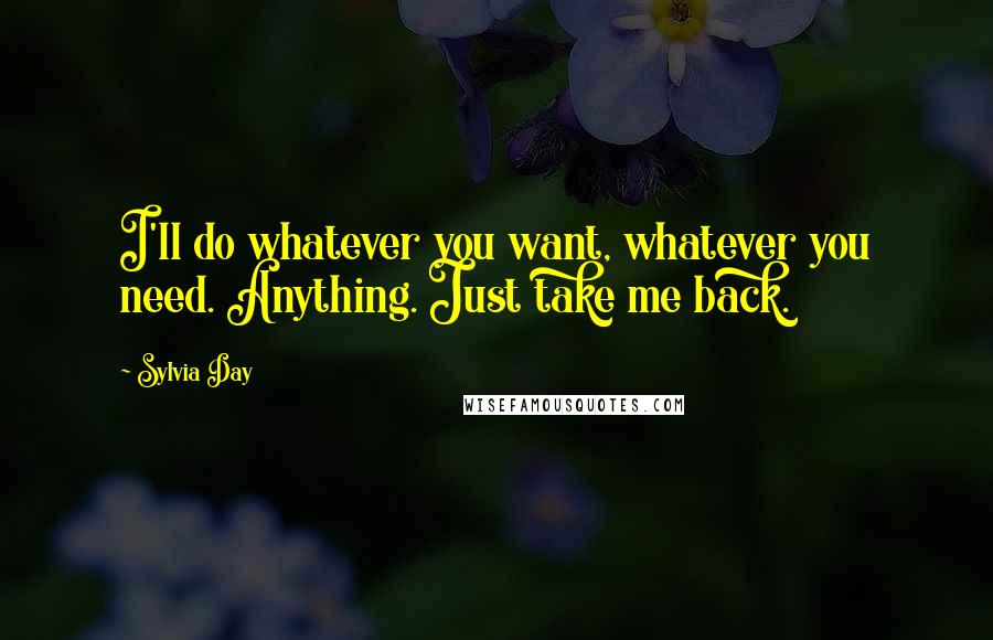 Sylvia Day Quotes: I'll do whatever you want, whatever you need. Anything. Just take me back.