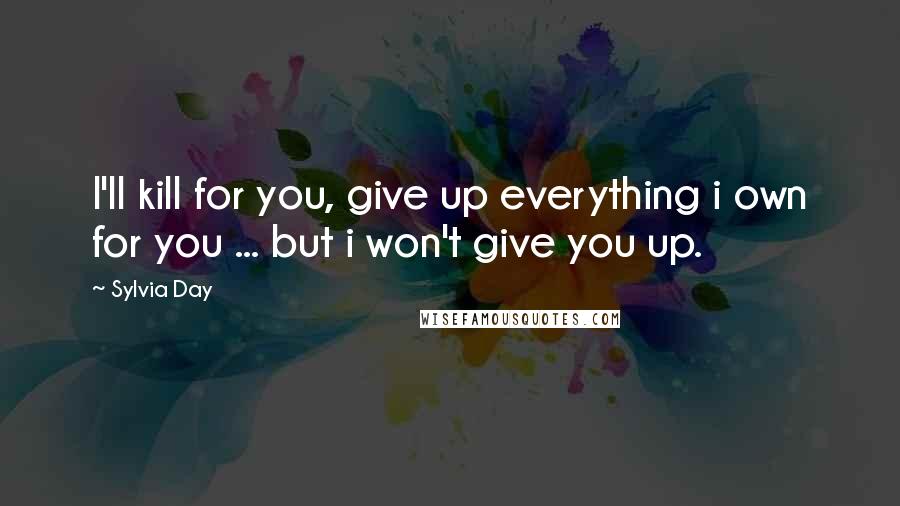 Sylvia Day Quotes: I'll kill for you, give up everything i own for you ... but i won't give you up.